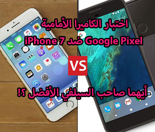 اختبار الكاميرا الأمامية : iPhone 7 ضد Google Pixel - أيهما صاحب السيلفي الأفضل ؟!