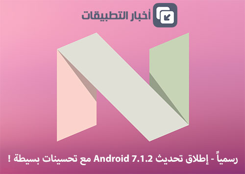 رسمياً - إطلاق تحديث Android 7.1.2 مع تحسينات بسيطة !