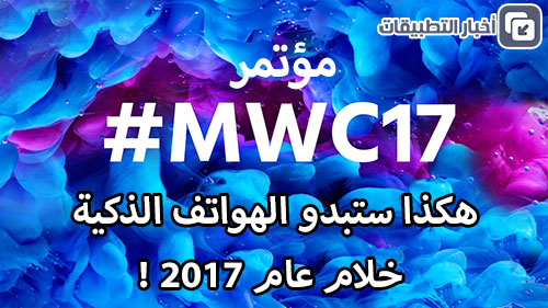 مؤتمر MWC 2017 : هكذا ستبدو الهواتف الذكية خلام عام 2017 !
