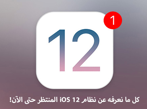 كل ما نعرفه عن نظام iOS 12 المنتظر حتى الآن!