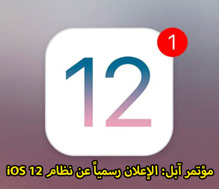 مؤتمر آبل: الإعلان رسمياً عن iOS 12
