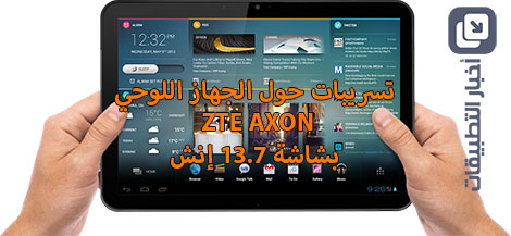 تسريبات حول الجهاز اللوحي ZTE Axon بشاشة 13.7 إنش !