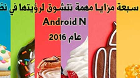 سبعة مزايا مهمة نتشوق لرؤيتها في نظام Android N عام 2016 !