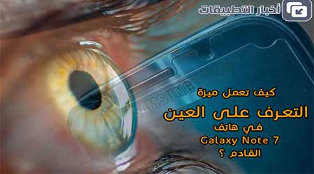 كيف تعمل ميزة التعرف على العين في هاتف Galaxy Note 7 القادم ؟!