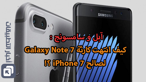 آبل و سامسونج : كيف انتهت كارثة Galaxy Note 7 لصالح iPhone 7 ؟!