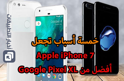 خمسة أسباب تجعل Apple iPhone 7 أفضل من Google Pixel XL !