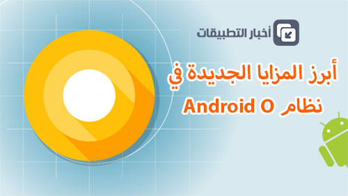 أبرز المزايا الجديدة في نظام Android O 