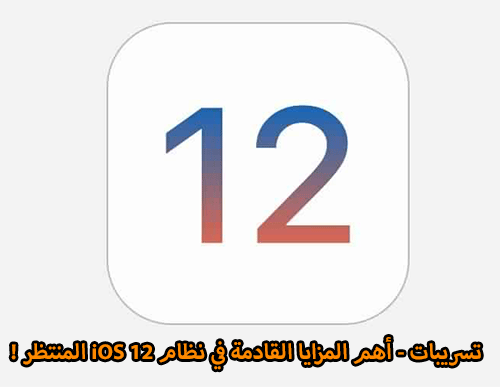 تسريبات - أهم المزايا القادمة في نظام iOS 12 المنتظر !