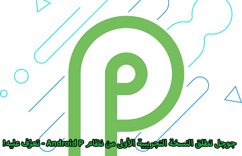 جوجل تطلق النسخة التجريبية الأولى من نظام Android P - تعرّف عليه!