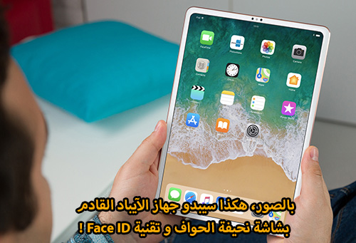 بالصور، هكذا سيبدو جهاز الآيباد القادم بشاشة نحيفة الحواف و تقنية Face ID !