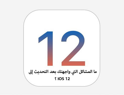 ما المشاكل التي واجهتك بعد التحديث إلى iOS 12 ؟