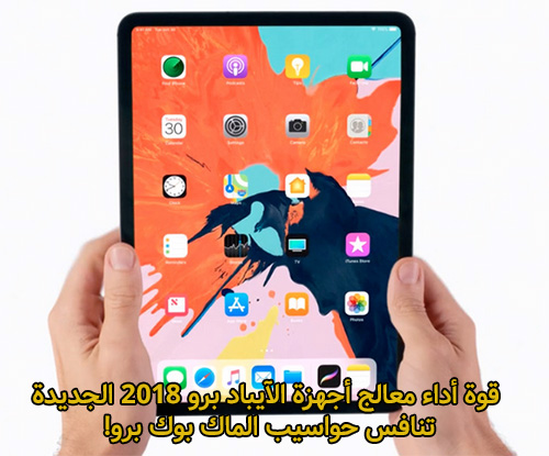 قوة أداء معالج أجهزة الآيباد برو 2018 الجديدة تنافس حواسيب الماك بوك برو!